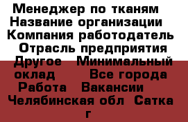 Менеджер по тканям › Название организации ­ Компания-работодатель › Отрасль предприятия ­ Другое › Минимальный оклад ­ 1 - Все города Работа » Вакансии   . Челябинская обл.,Сатка г.